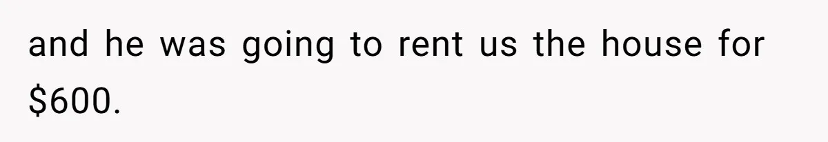 and he was going to rent us the house for $600.