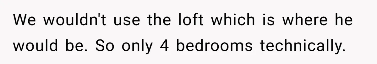We wouldn't use the loft which is where he would be. So only 4 bedrooms technically.