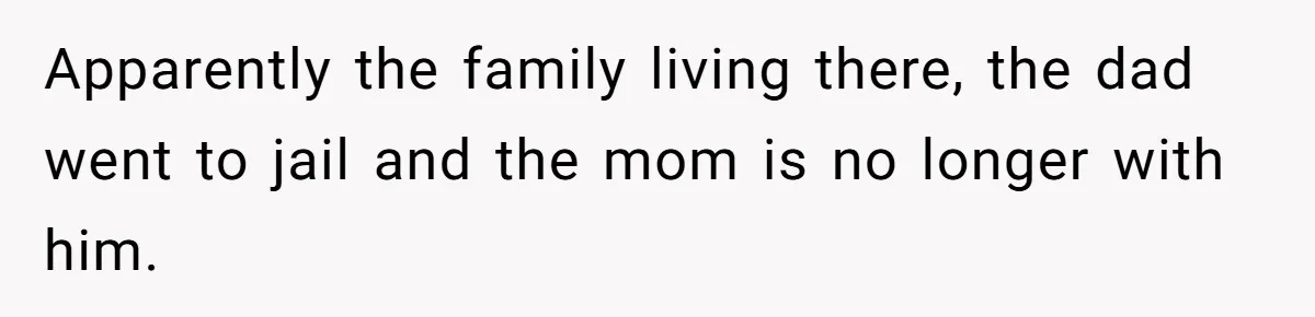 Apparently the family living there, the dad went to jail and the mom is no longer with him.