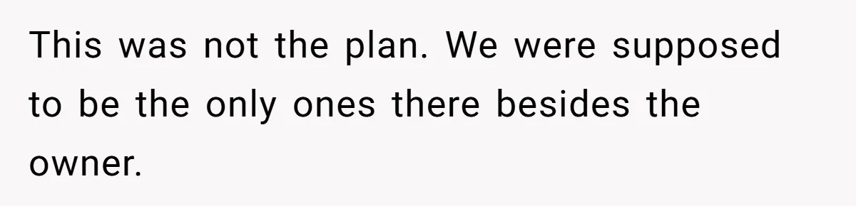This was not the plan. We were supposed to be the only ones there besides the owner.