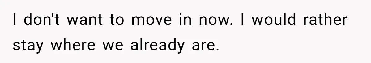 I don't want to move in now. I would rather stay where we already are.