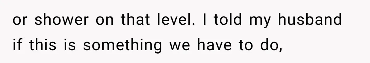 or shower on that level. I told my husband if this is something we have to do,