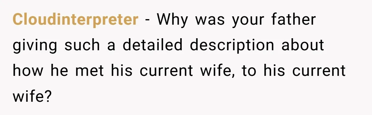 Cloudinterpreter − Why was your father giving such a detailed description about how he met his current wife, to his current wife?
