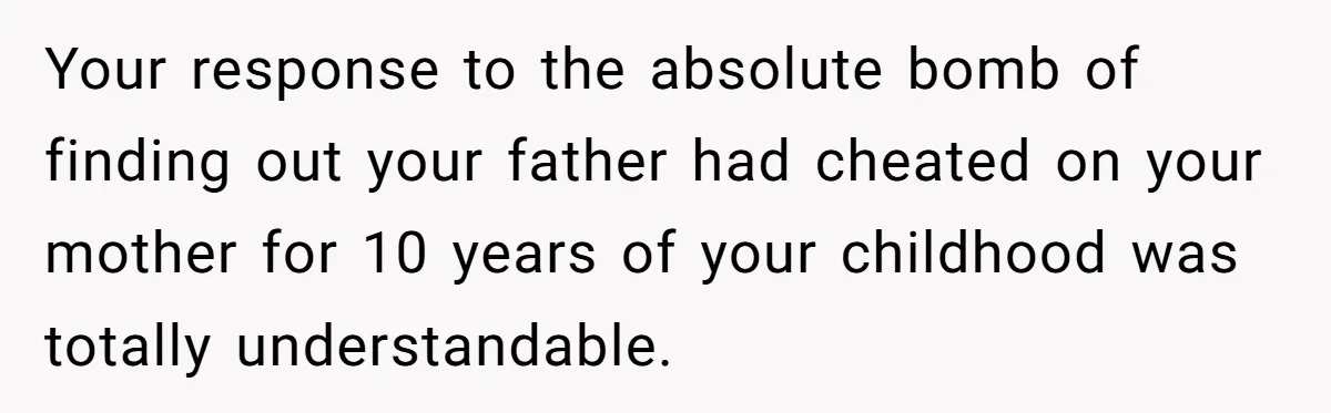 Your response to the absolute bomb of finding out your father had cheated on your mother for 10 years of your childhood was totally understandable.