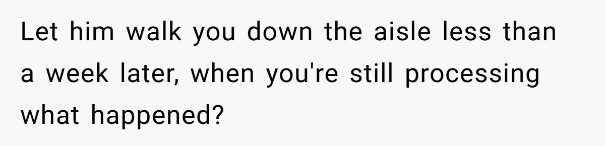 Let him walk you down the aisle less than a week later, when you're still processing what happened?