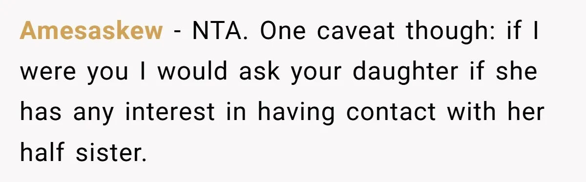 Amesaskew − NTA. One caveat though: if I were you I would ask your daughter if she has any interest in having contact with her half sister.