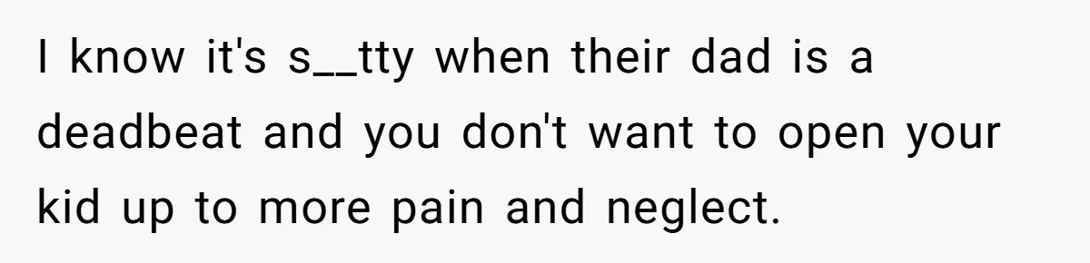 I know it's s__tty when their dad is a deadbeat and you don't want to open your kid up to more pain and neglect.