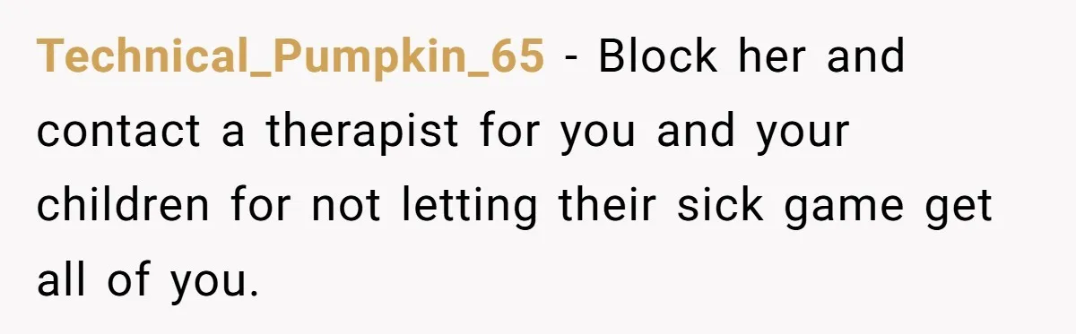 Technical_Pumpkin_65 − Block her and contact a therapist for you and your children for not letting their sick game get all of you.