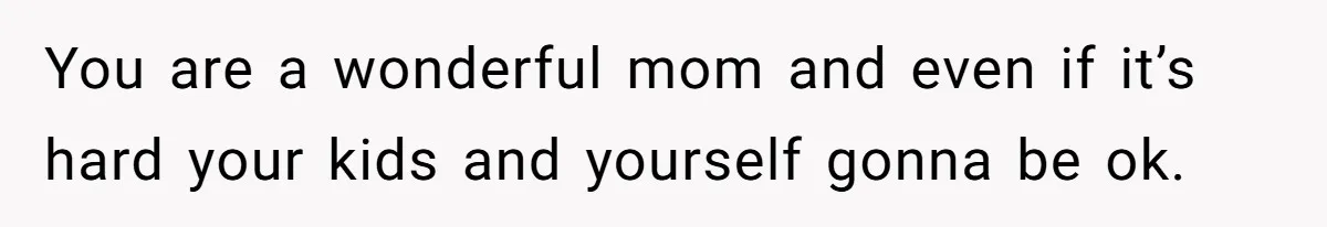 You are a wonderful mom and even if it’s hard your kids and yourself gonna be ok.