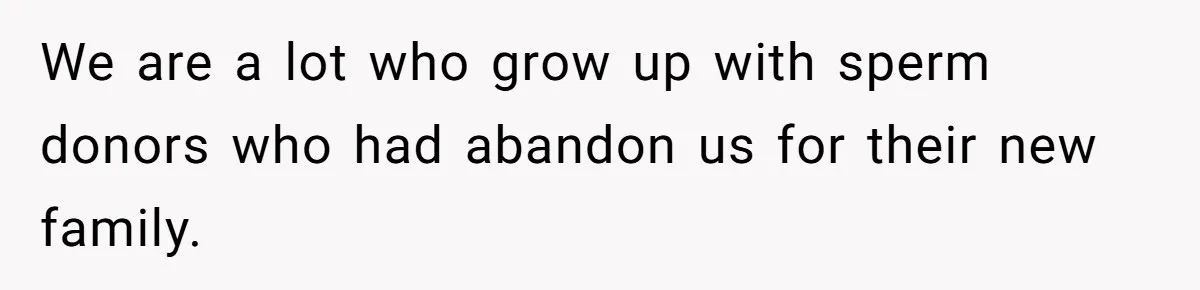 We are a lot who grow up with sperm donors who had abandon us for their new family.