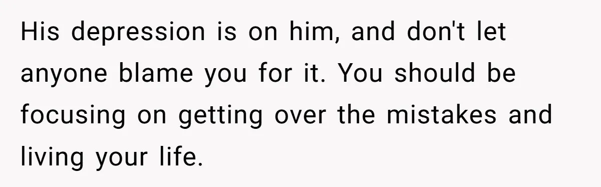His depression is on him, and don't let anyone blame you for it. You should be focusing on getting over the mistakes and living your life.