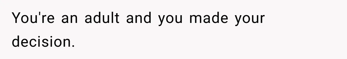 You're an adult and you made your decision.