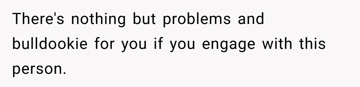There's nothing but problems and bulldookie for you if you engage with this person.