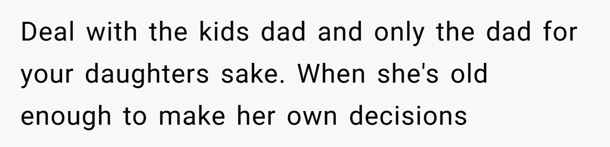 Deal with the kids dad and only the dad for your daughters sake. When she's old enough to make her own decisions