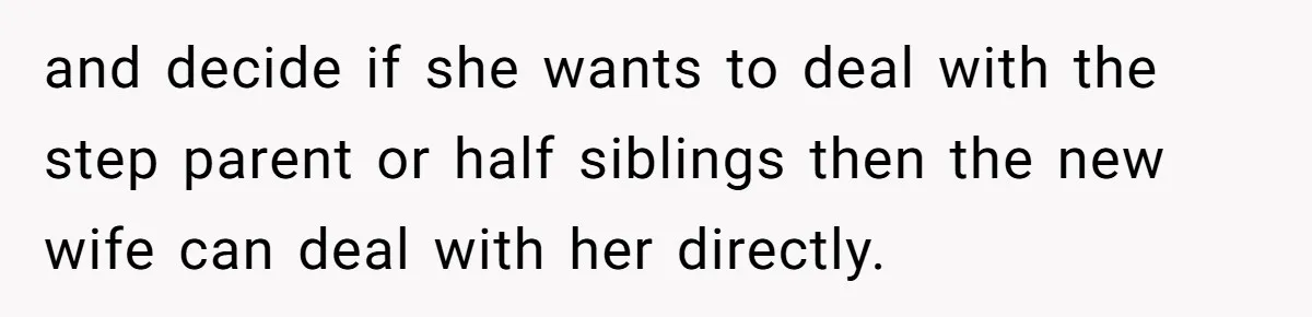 and decide if she wants to deal with the step parent or half siblings then the new wife can deal with her directly.