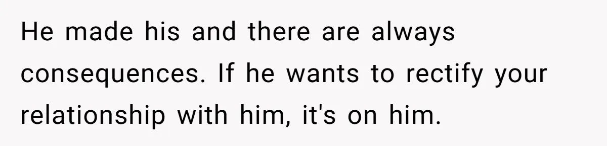 He made his and there are always consequences. If he wants to rectify your relationship with him, it's on him.