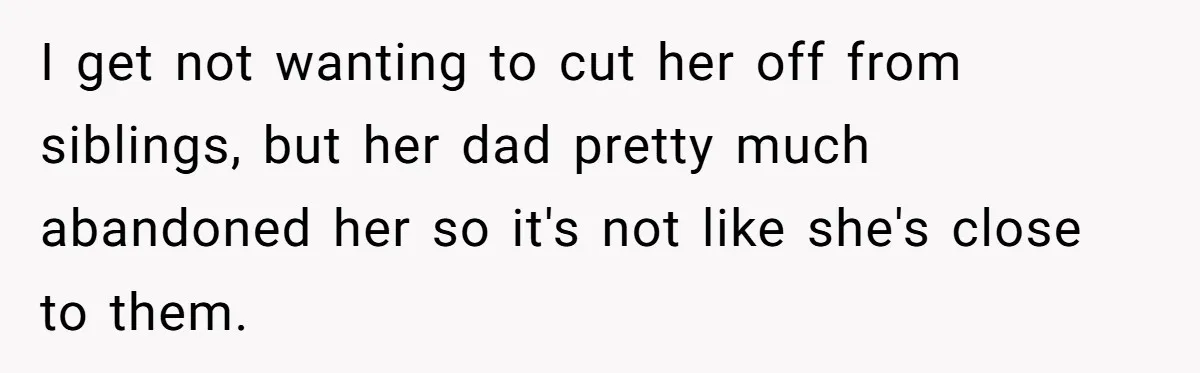 I get not wanting to cut her off from siblings, but her dad pretty much abandoned her so it's not like she's close to them.