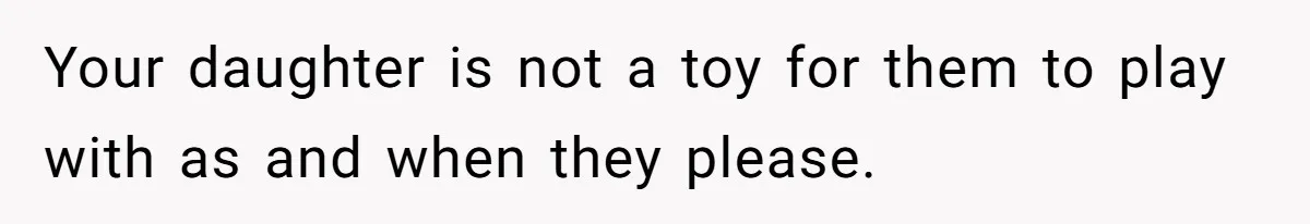 Your daughter is not a toy for them to play with as and when they please.
