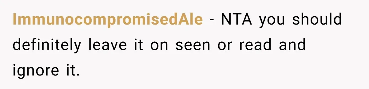 ImmunocompromisedAle − NTA you should definitely leave it on seen or read and ignore it.