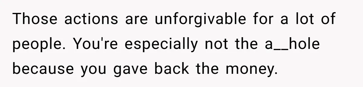 Those actions are unforgivable for a lot of people. You're especially not the a__hole because you gave back the money.