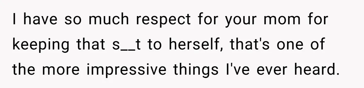 I have so much respect for your mom for keeping that s__t to herself, that's one of the more impressive things I've ever heard.