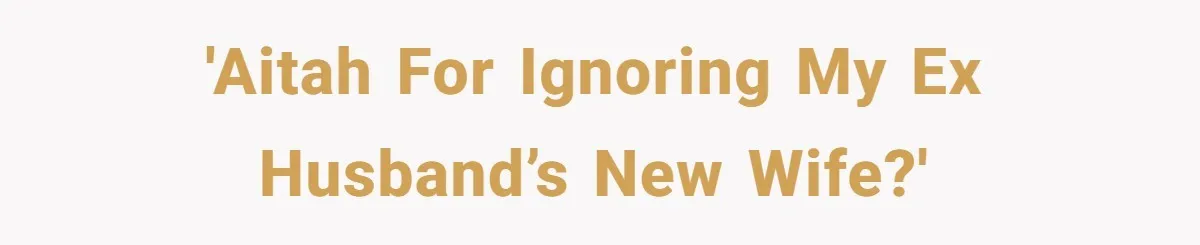 'AITAH for ignoring my ex husband’s new wife?'