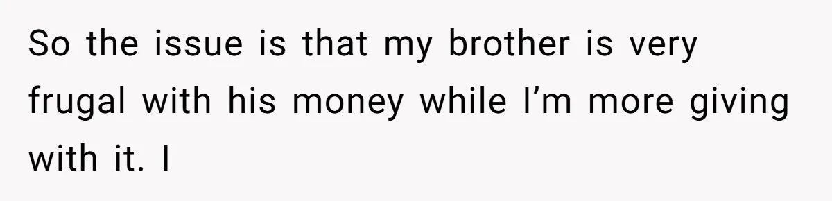 So the issue is that my brother is very frugal with his money while I’m more giving with it. I