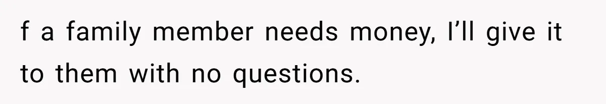 f a family member needs money, I’ll give it to them with no questions.