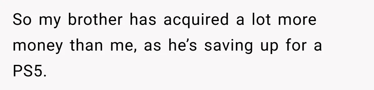 So my brother has acquired a lot more money than me, as he’s saving up for a PS5.