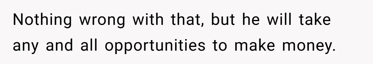 Nothing wrong with that, but he will take any and all opportunities to make money.