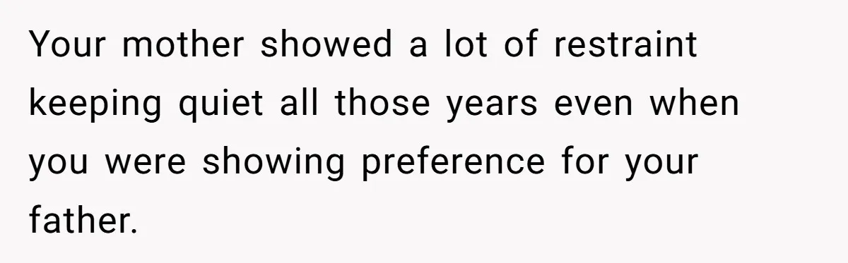 Your mother showed a lot of restraint keeping quiet all those years even when you were showing preference for your father.