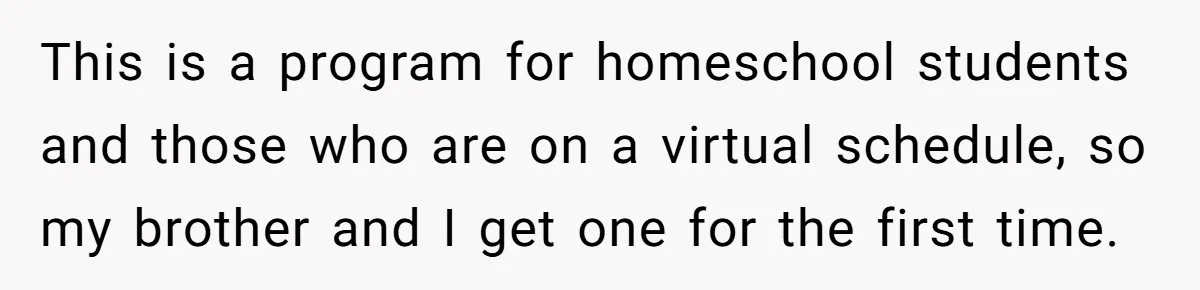 This is a program for homeschool students and those who are on a virtual schedule, so my brother and I get one for the first time.