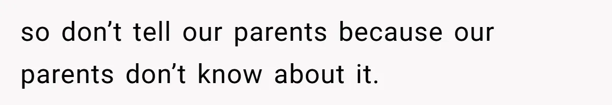 so don’t tell our parents because our parents don’t know about it.