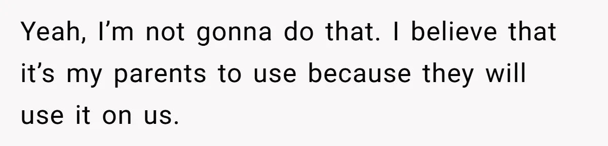 Yeah, I’m not gonna do that. I believe that it’s my parents to use because they will use it on us.