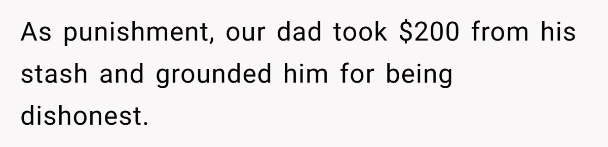 As punishment, our dad took $200 from his stash and grounded him for being dishonest.