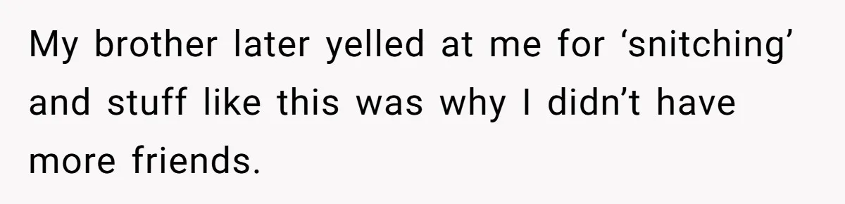 My brother later yelled at me for ‘snitching’ and stuff like this was why I didn’t have more friends.