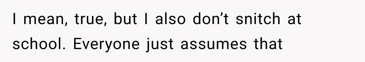 I mean, true, but I also don’t snitch at school. Everyone just assumes that