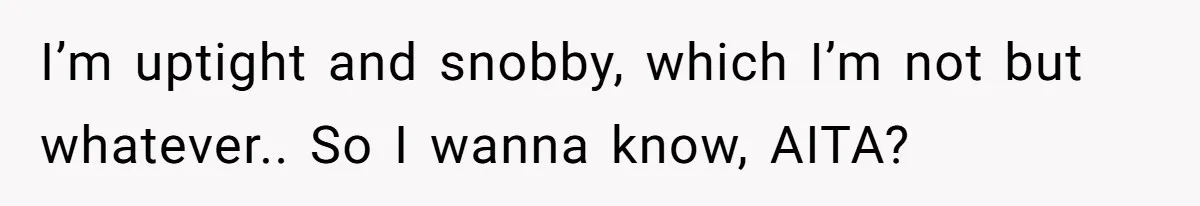 I’m uptight and snobby, which I’m not but whatever.. So I wanna know, AITA?