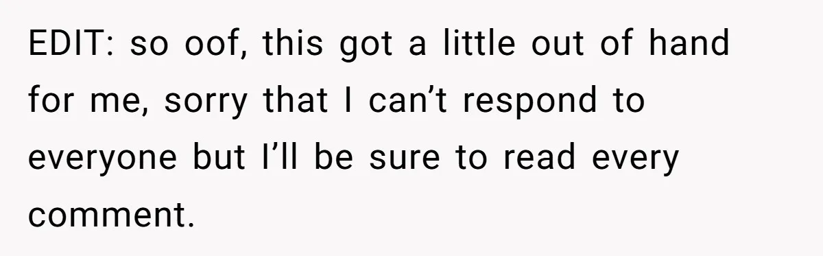 EDIT: so oof, this got a little out of hand for me, sorry that I can’t respond to everyone but I’ll be sure to read every comment.