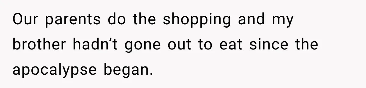 Our parents do the shopping and my brother hadn’t gone out to eat since the apocalypse began.
