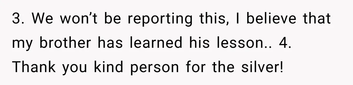 3. We won’t be reporting this, I believe that my brother has learned his lesson.. 4. Thank you kind person for the silver!