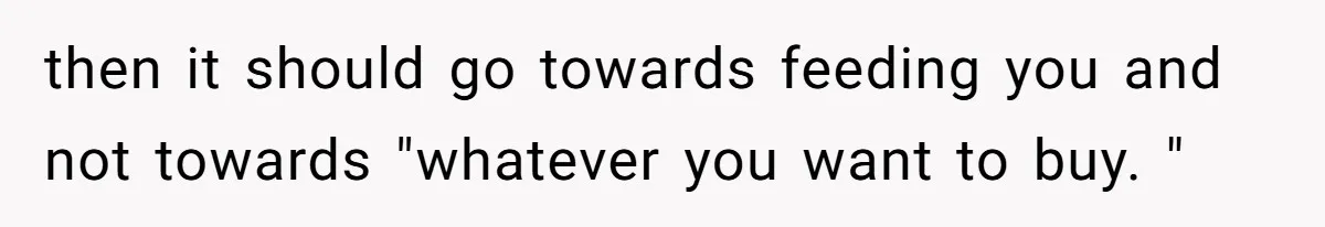 then it should go towards feeding you and not towards "whatever you want to buy. "