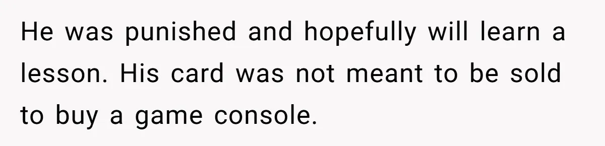 He was punished and hopefully will learn a lesson. His card was not meant to be sold to buy a game console.
