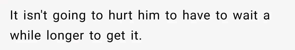 It isn't going to hurt him to have to wait a while longer to get it.