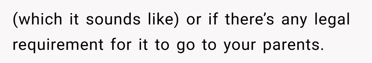 (which it sounds like) or if there’s any legal requirement for it to go to your parents.