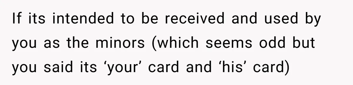 If its intended to be received and used by you as the minors (which seems odd but you said its ‘your’ card and ‘his’ card)