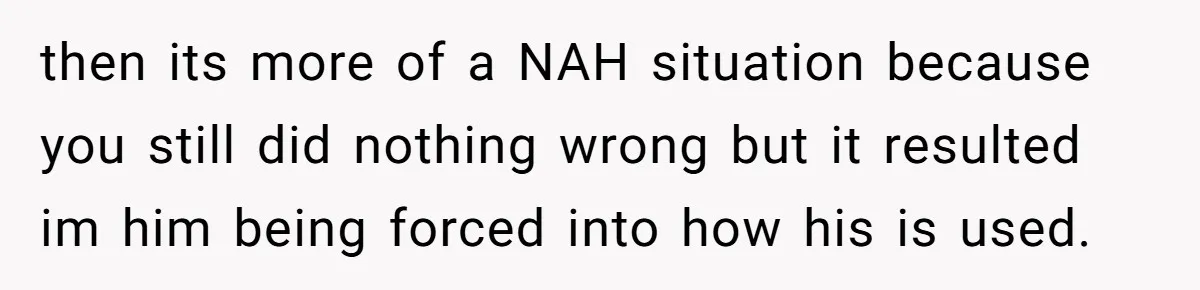 then its more of a NAH situation because you still did nothing wrong but it resulted im him being forced into how his is used.