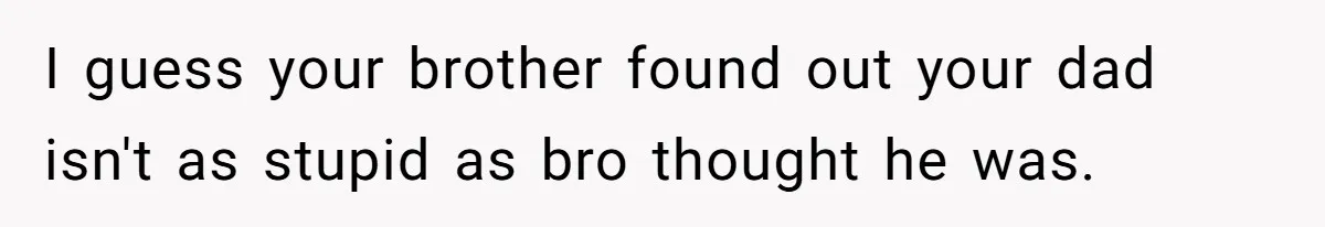 I guess your brother found out your dad isn't as stupid as bro thought he was.