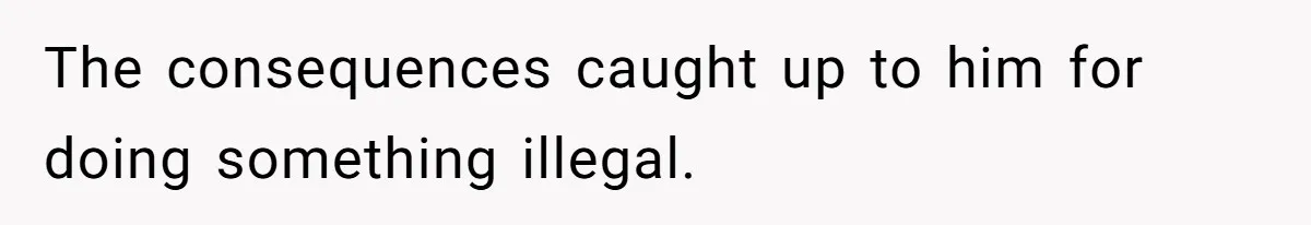 The consequences caught up to him for doing something illegal.