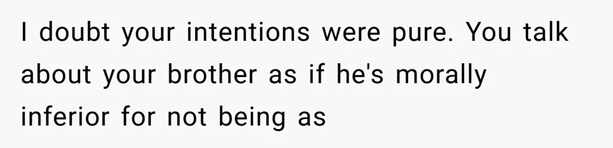 I doubt your intentions were pure. You talk about your brother as if he's morally inferior for not being as